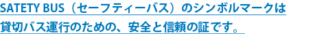 SATEY BUS（セーフティバス）のシンボルマークは、貸切バス運行の、安心と信頼の証です。