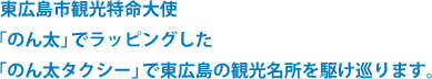 東広島市観光特命大使「のん太」でラッピングした「のん太タクシー」で東広島の観光名所を駆け巡ります。