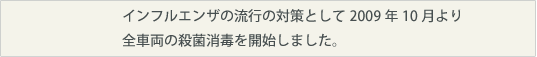 インフルエンザの流行の対策として2009年10月より全車両の殺菌消毒を開始しました。